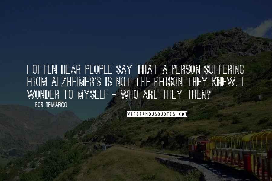 Bob DeMarco Quotes: I often hear people say that a person suffering from Alzheimer's is not the person they knew. I wonder to myself - Who are they then?