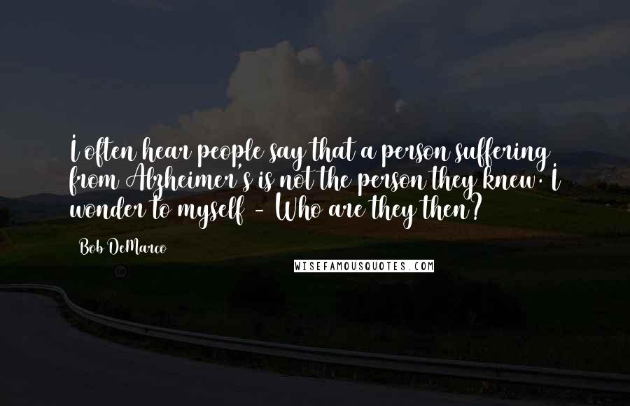 Bob DeMarco Quotes: I often hear people say that a person suffering from Alzheimer's is not the person they knew. I wonder to myself - Who are they then?