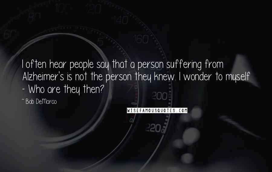 Bob DeMarco Quotes: I often hear people say that a person suffering from Alzheimer's is not the person they knew. I wonder to myself - Who are they then?