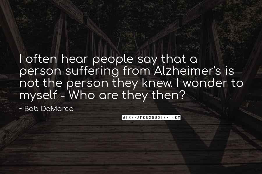 Bob DeMarco Quotes: I often hear people say that a person suffering from Alzheimer's is not the person they knew. I wonder to myself - Who are they then?