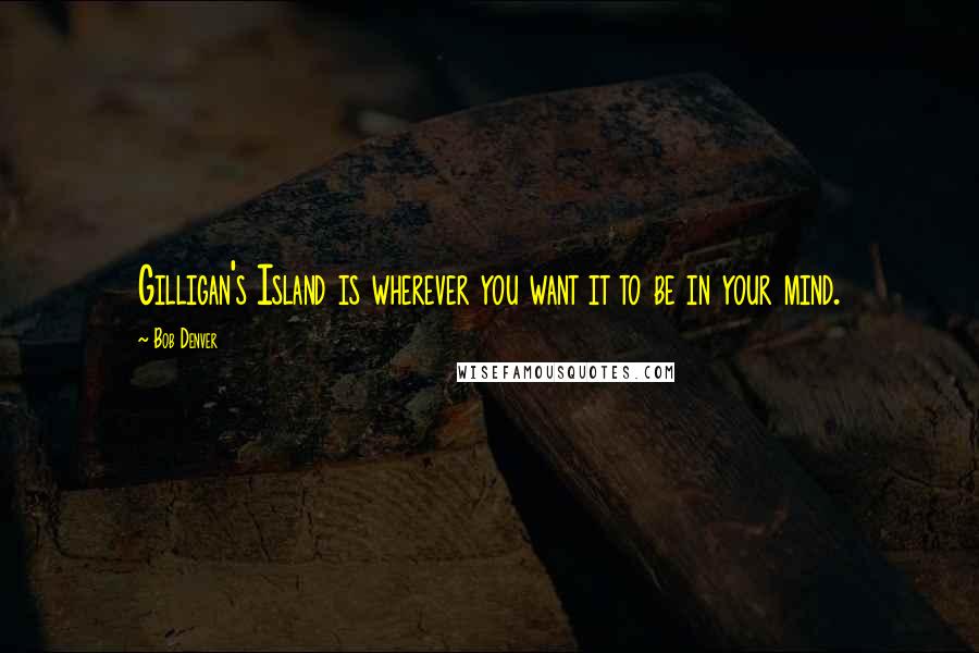 Bob Denver Quotes: Gilligan's Island is wherever you want it to be in your mind.