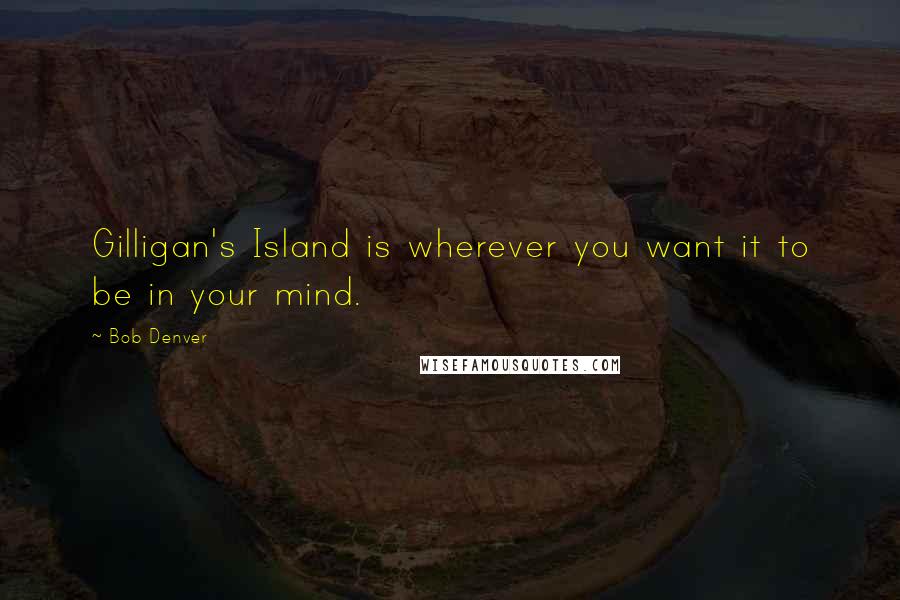 Bob Denver Quotes: Gilligan's Island is wherever you want it to be in your mind.