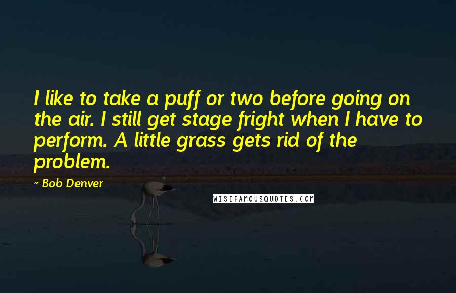 Bob Denver Quotes: I like to take a puff or two before going on the air. I still get stage fright when I have to perform. A little grass gets rid of the problem.