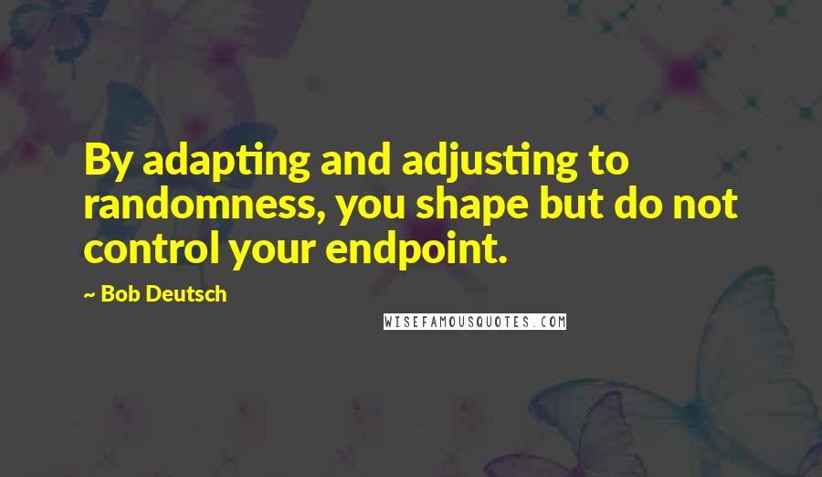 Bob Deutsch Quotes: By adapting and adjusting to randomness, you shape but do not control your endpoint.