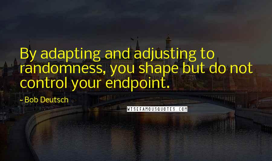 Bob Deutsch Quotes: By adapting and adjusting to randomness, you shape but do not control your endpoint.