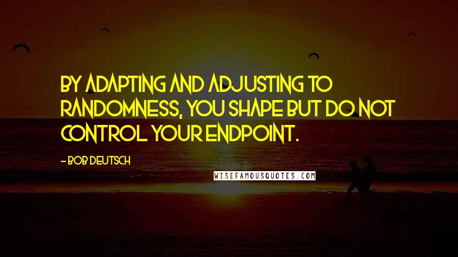 Bob Deutsch Quotes: By adapting and adjusting to randomness, you shape but do not control your endpoint.