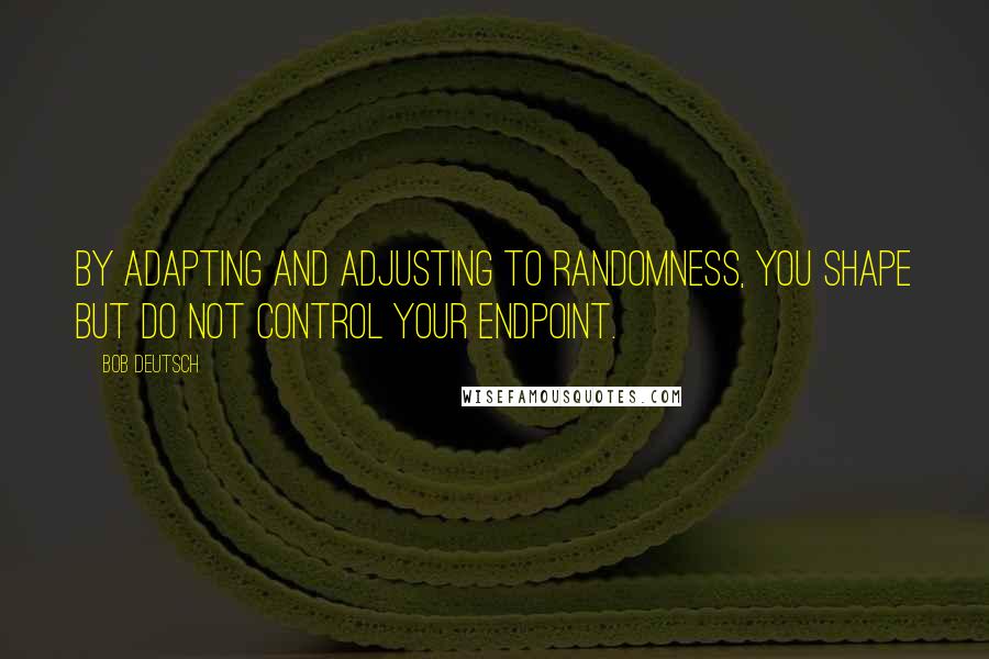 Bob Deutsch Quotes: By adapting and adjusting to randomness, you shape but do not control your endpoint.