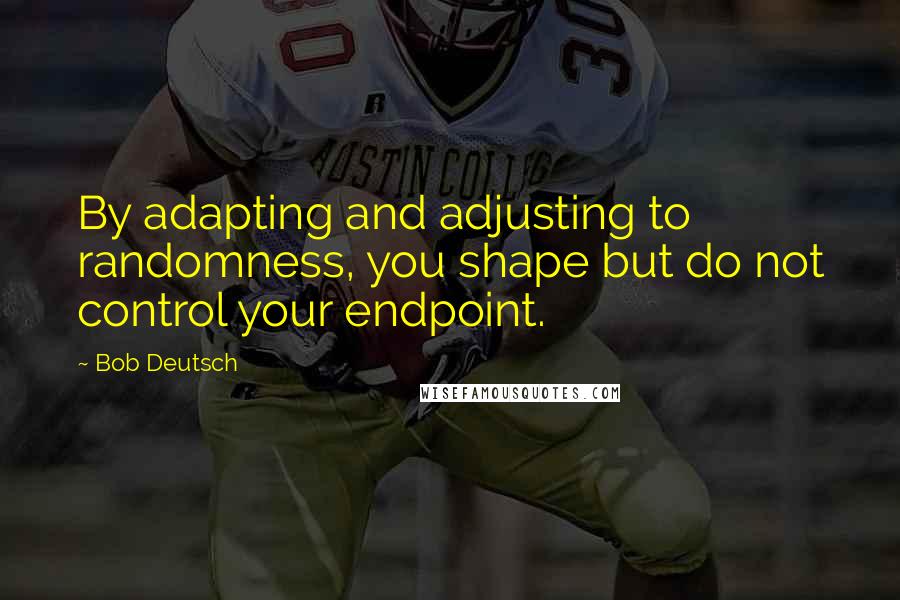 Bob Deutsch Quotes: By adapting and adjusting to randomness, you shape but do not control your endpoint.
