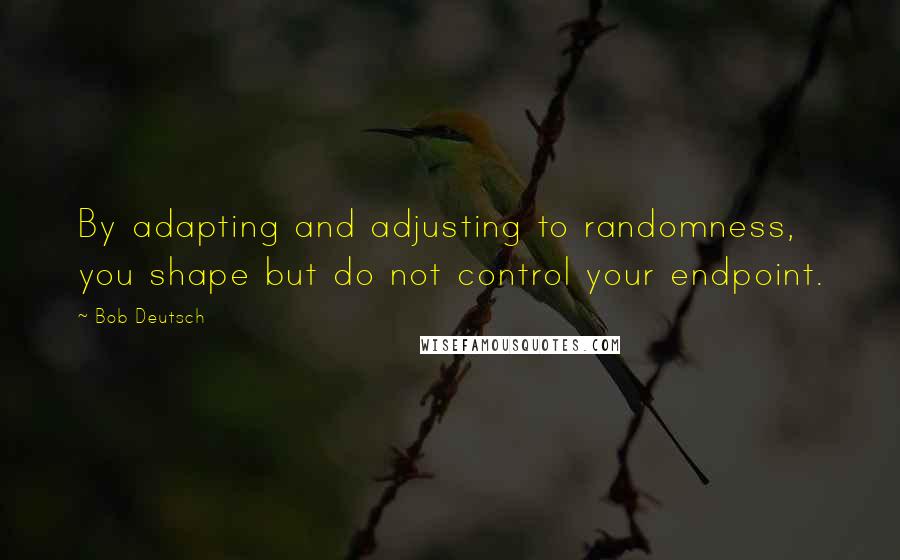 Bob Deutsch Quotes: By adapting and adjusting to randomness, you shape but do not control your endpoint.