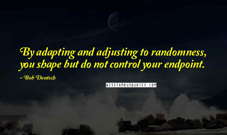 Bob Deutsch Quotes: By adapting and adjusting to randomness, you shape but do not control your endpoint.