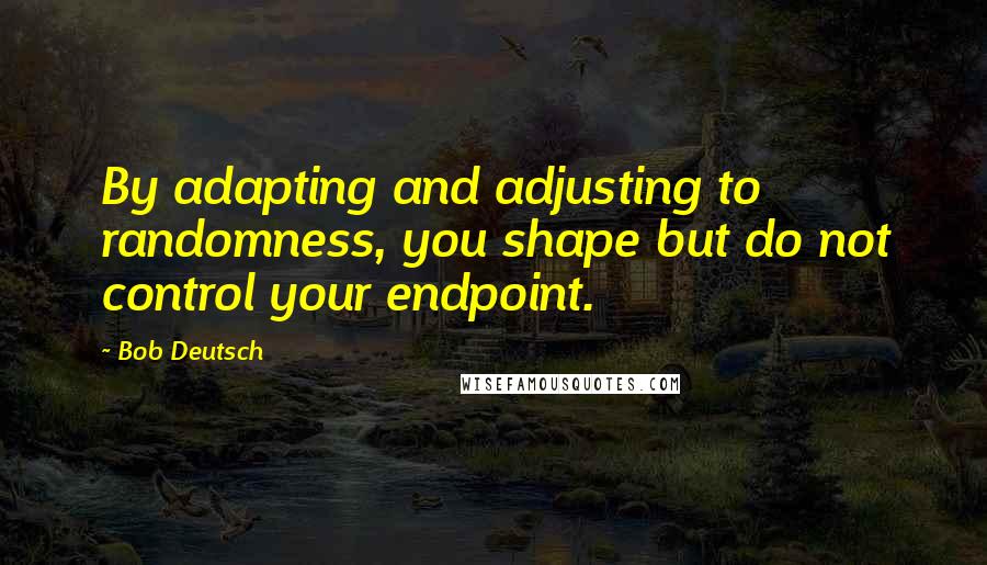 Bob Deutsch Quotes: By adapting and adjusting to randomness, you shape but do not control your endpoint.