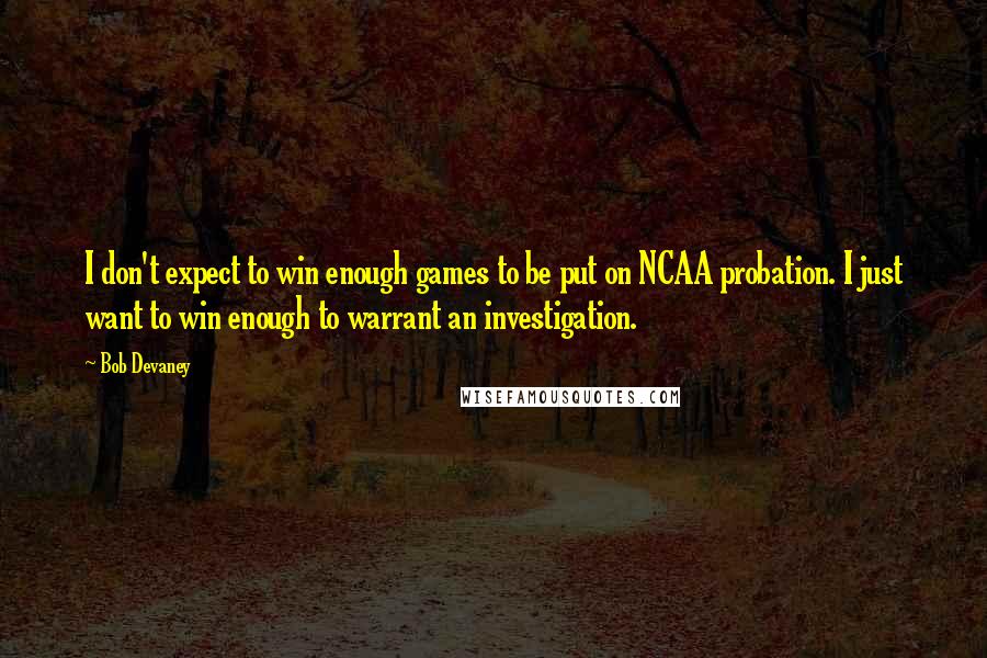 Bob Devaney Quotes: I don't expect to win enough games to be put on NCAA probation. I just want to win enough to warrant an investigation.