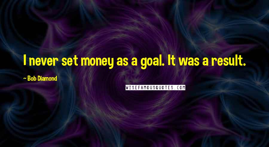 Bob Diamond Quotes: I never set money as a goal. It was a result.
