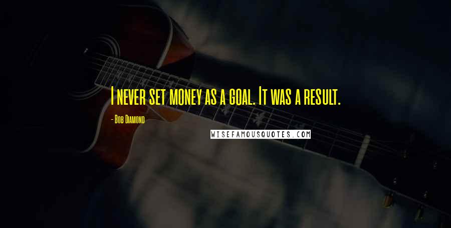 Bob Diamond Quotes: I never set money as a goal. It was a result.