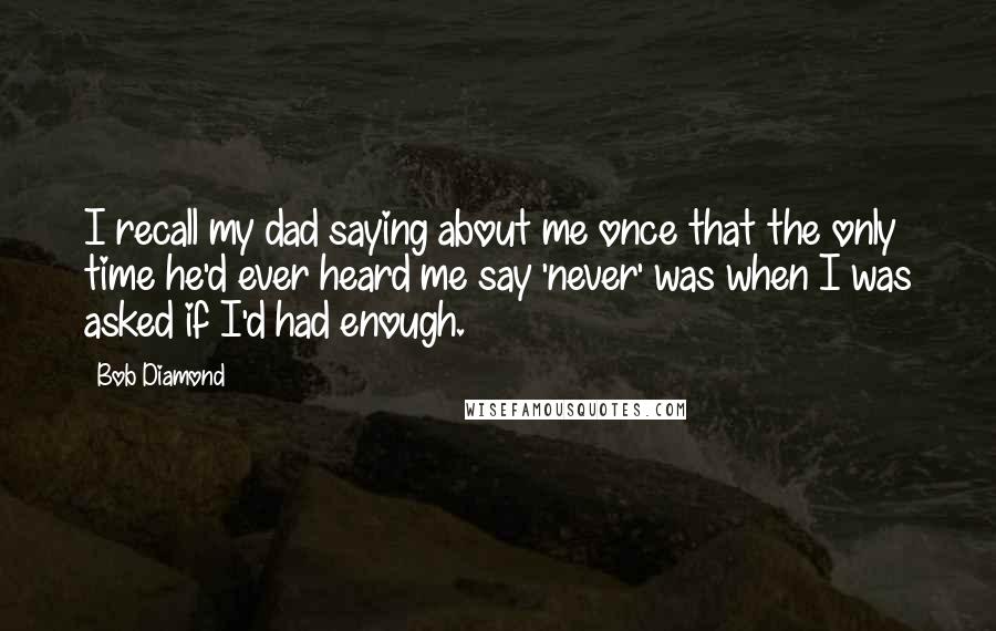 Bob Diamond Quotes: I recall my dad saying about me once that the only time he'd ever heard me say 'never' was when I was asked if I'd had enough.