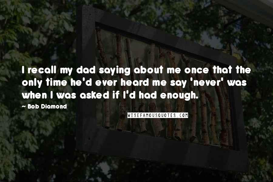 Bob Diamond Quotes: I recall my dad saying about me once that the only time he'd ever heard me say 'never' was when I was asked if I'd had enough.