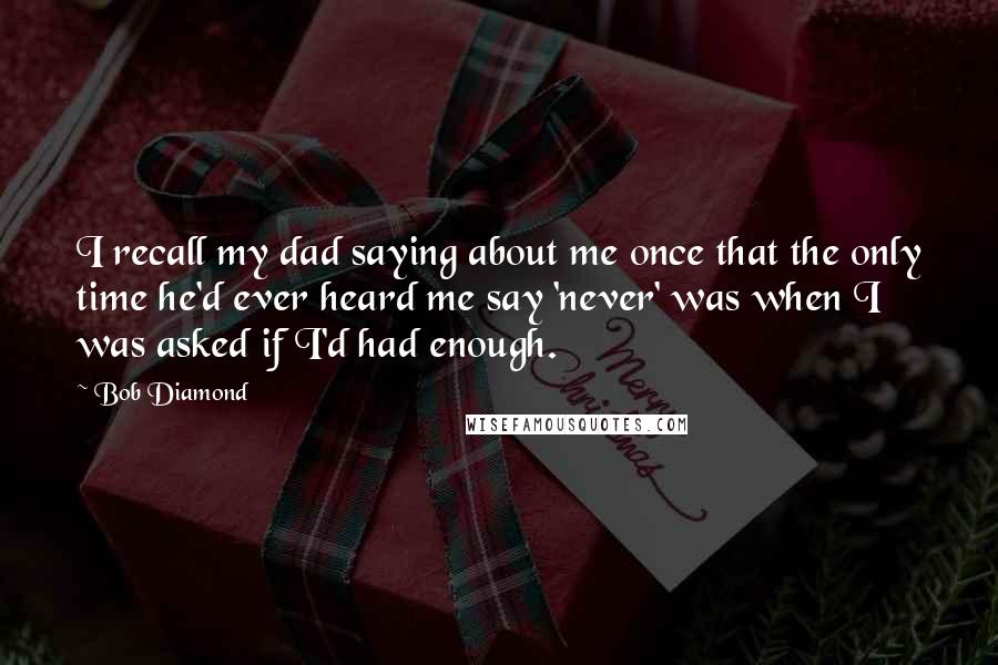 Bob Diamond Quotes: I recall my dad saying about me once that the only time he'd ever heard me say 'never' was when I was asked if I'd had enough.