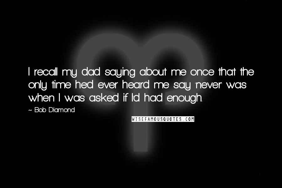 Bob Diamond Quotes: I recall my dad saying about me once that the only time he'd ever heard me say 'never' was when I was asked if I'd had enough.