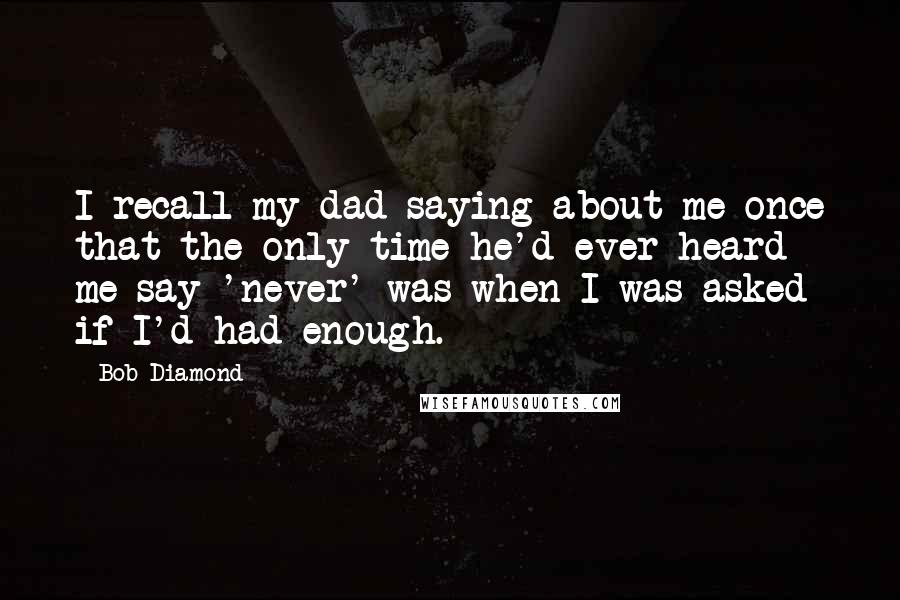 Bob Diamond Quotes: I recall my dad saying about me once that the only time he'd ever heard me say 'never' was when I was asked if I'd had enough.