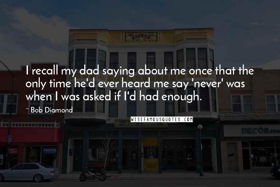 Bob Diamond Quotes: I recall my dad saying about me once that the only time he'd ever heard me say 'never' was when I was asked if I'd had enough.