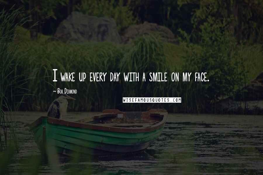Bob Diamond Quotes: I wake up every day with a smile on my face.
