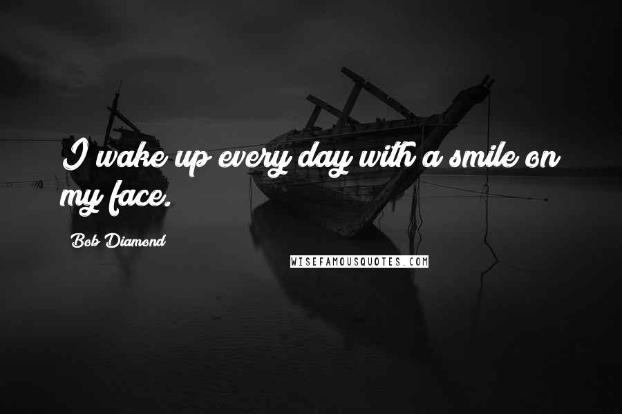 Bob Diamond Quotes: I wake up every day with a smile on my face.