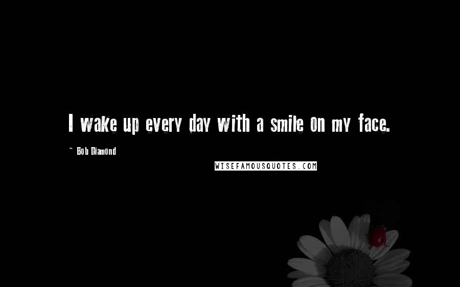 Bob Diamond Quotes: I wake up every day with a smile on my face.