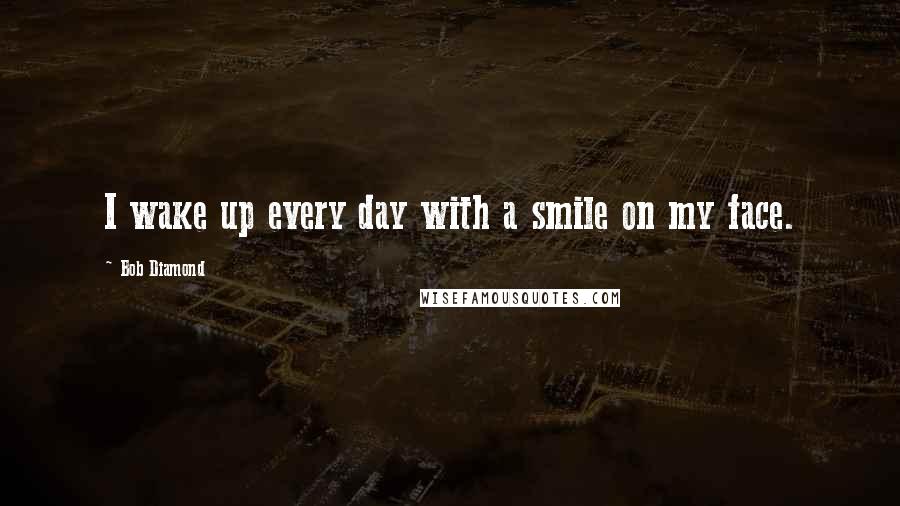 Bob Diamond Quotes: I wake up every day with a smile on my face.