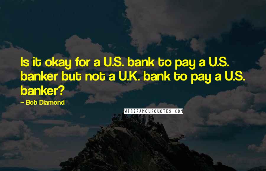 Bob Diamond Quotes: Is it okay for a U.S. bank to pay a U.S. banker but not a U.K. bank to pay a U.S. banker?