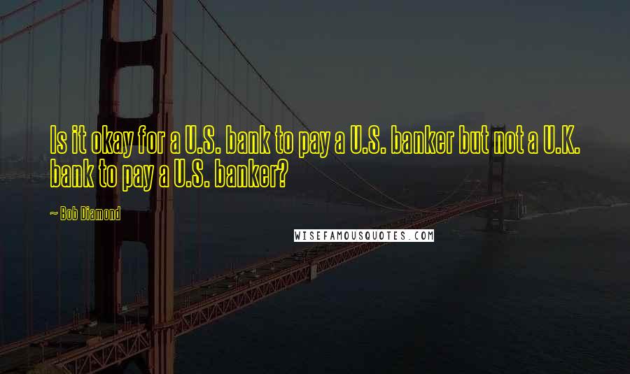 Bob Diamond Quotes: Is it okay for a U.S. bank to pay a U.S. banker but not a U.K. bank to pay a U.S. banker?