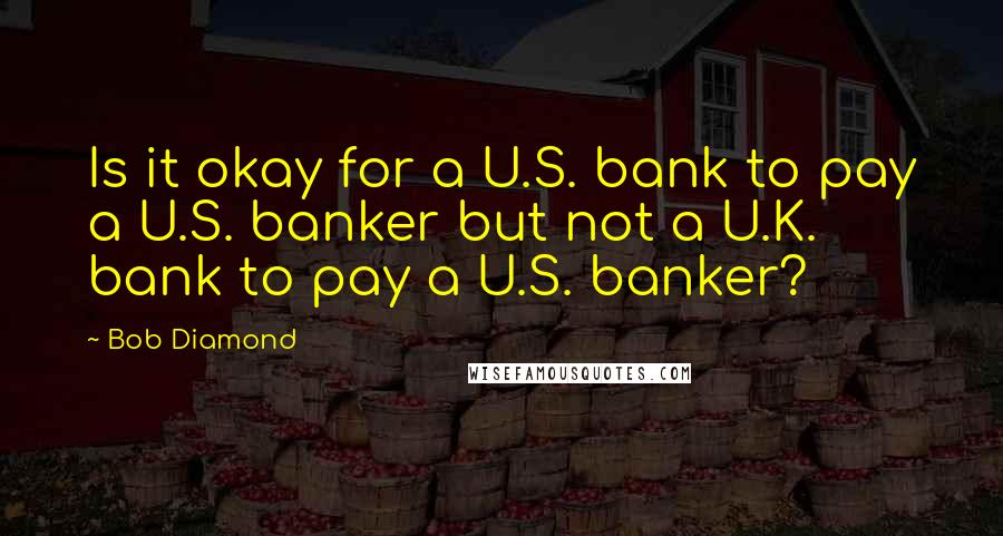 Bob Diamond Quotes: Is it okay for a U.S. bank to pay a U.S. banker but not a U.K. bank to pay a U.S. banker?