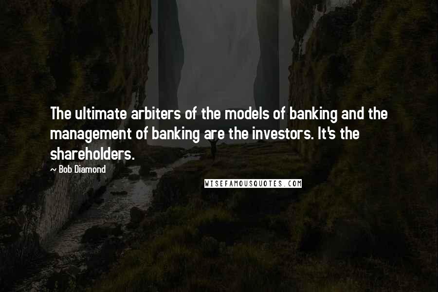 Bob Diamond Quotes: The ultimate arbiters of the models of banking and the management of banking are the investors. It's the shareholders.