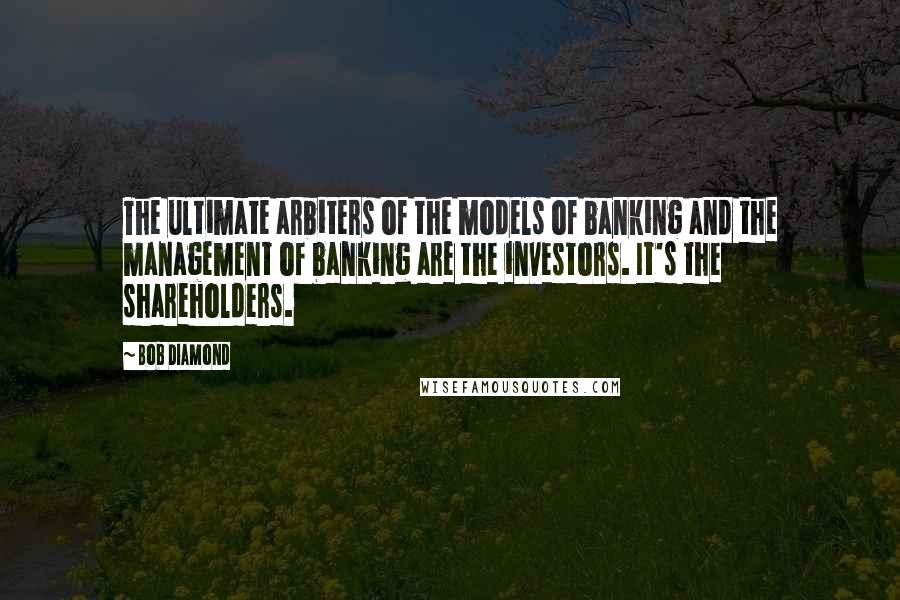 Bob Diamond Quotes: The ultimate arbiters of the models of banking and the management of banking are the investors. It's the shareholders.