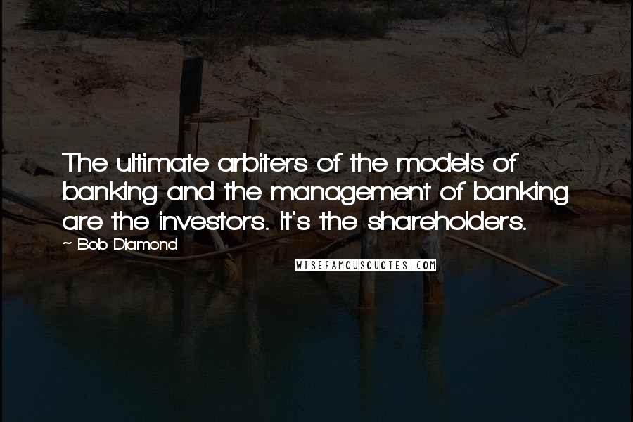 Bob Diamond Quotes: The ultimate arbiters of the models of banking and the management of banking are the investors. It's the shareholders.