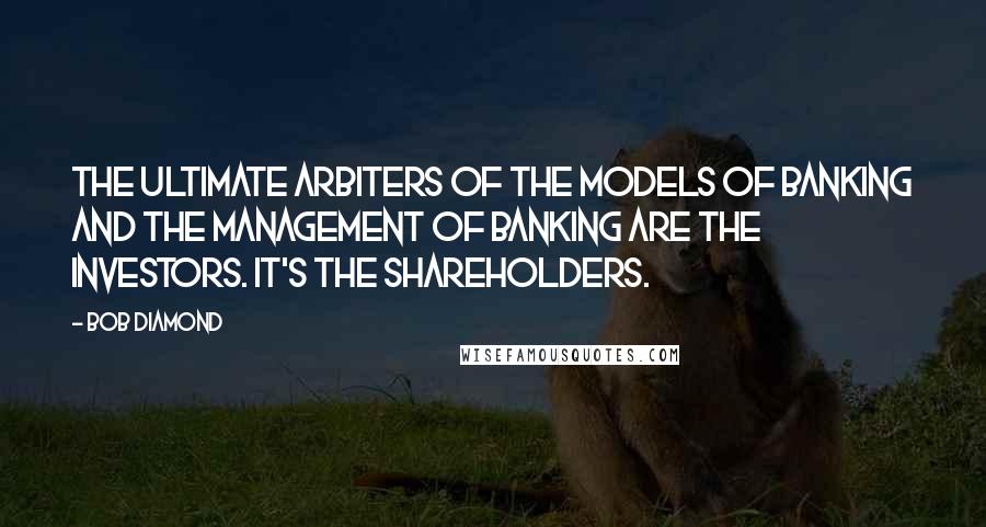 Bob Diamond Quotes: The ultimate arbiters of the models of banking and the management of banking are the investors. It's the shareholders.