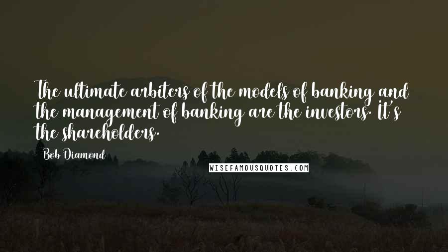 Bob Diamond Quotes: The ultimate arbiters of the models of banking and the management of banking are the investors. It's the shareholders.