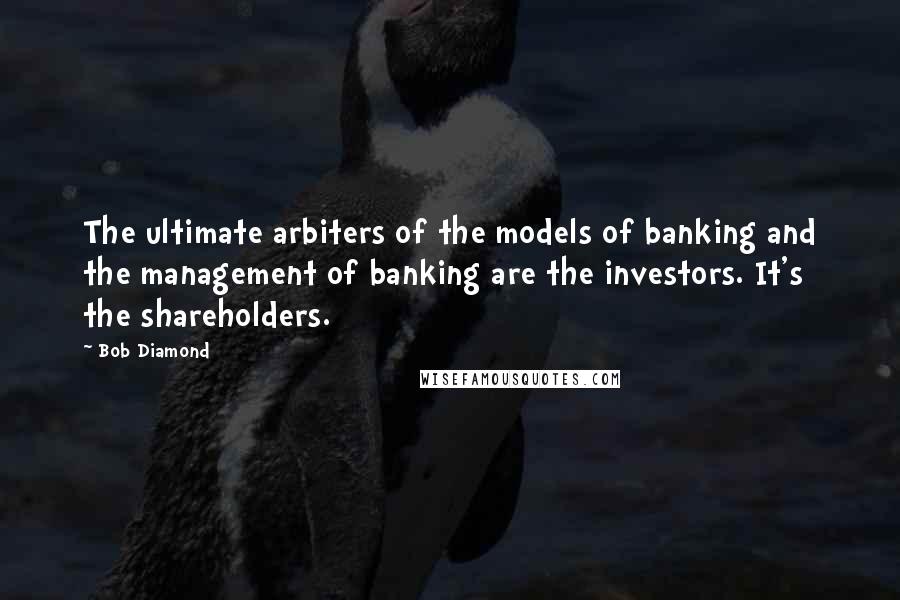 Bob Diamond Quotes: The ultimate arbiters of the models of banking and the management of banking are the investors. It's the shareholders.