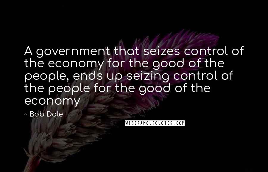 Bob Dole Quotes: A government that seizes control of the economy for the good of the people, ends up seizing control of the people for the good of the economy