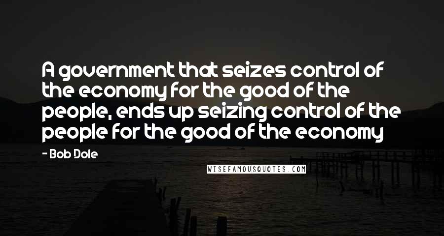 Bob Dole Quotes: A government that seizes control of the economy for the good of the people, ends up seizing control of the people for the good of the economy
