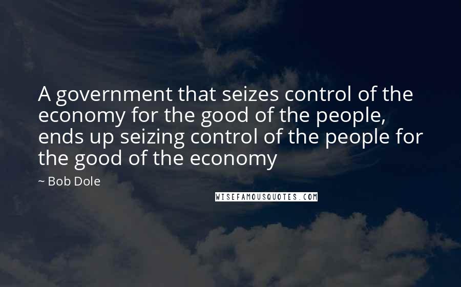 Bob Dole Quotes: A government that seizes control of the economy for the good of the people, ends up seizing control of the people for the good of the economy