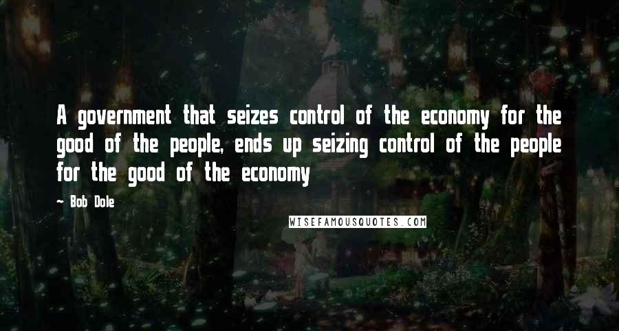 Bob Dole Quotes: A government that seizes control of the economy for the good of the people, ends up seizing control of the people for the good of the economy