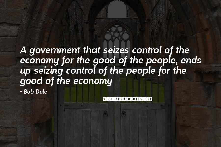 Bob Dole Quotes: A government that seizes control of the economy for the good of the people, ends up seizing control of the people for the good of the economy
