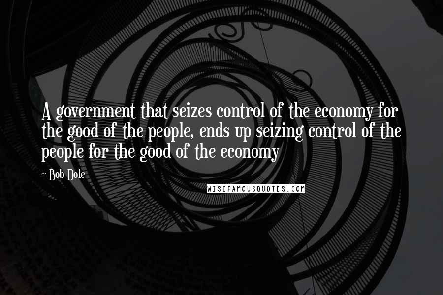Bob Dole Quotes: A government that seizes control of the economy for the good of the people, ends up seizing control of the people for the good of the economy
