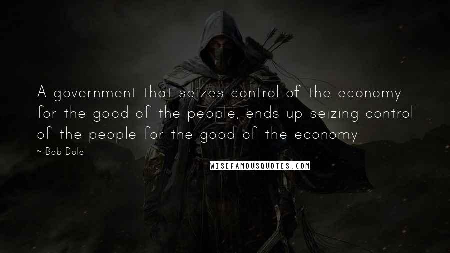 Bob Dole Quotes: A government that seizes control of the economy for the good of the people, ends up seizing control of the people for the good of the economy