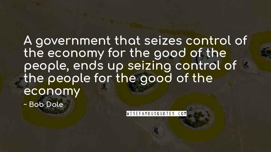 Bob Dole Quotes: A government that seizes control of the economy for the good of the people, ends up seizing control of the people for the good of the economy