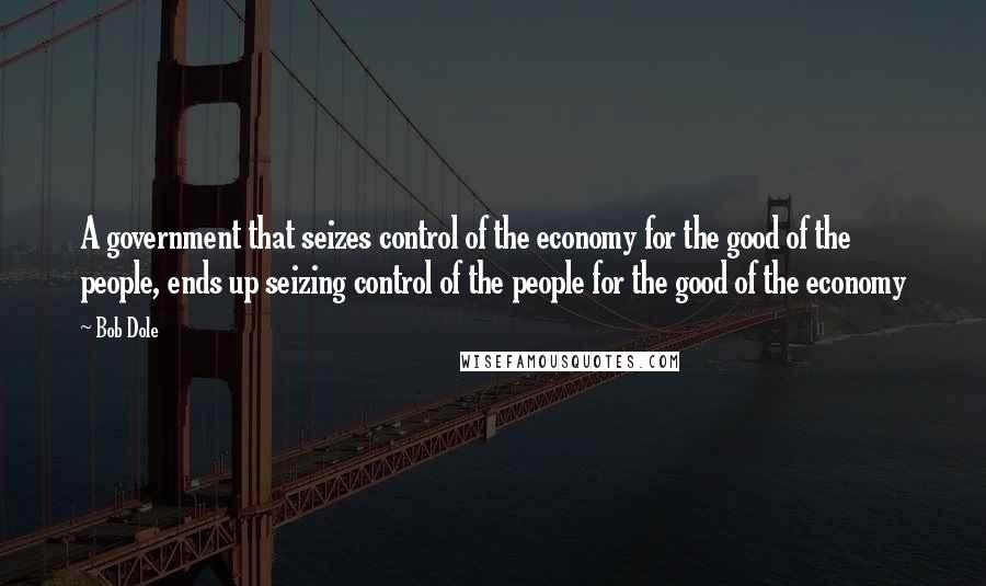 Bob Dole Quotes: A government that seizes control of the economy for the good of the people, ends up seizing control of the people for the good of the economy