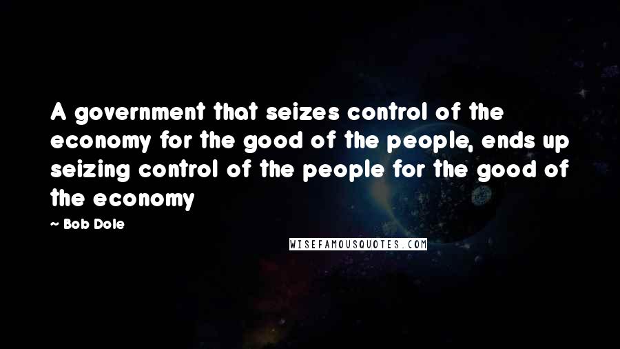 Bob Dole Quotes: A government that seizes control of the economy for the good of the people, ends up seizing control of the people for the good of the economy