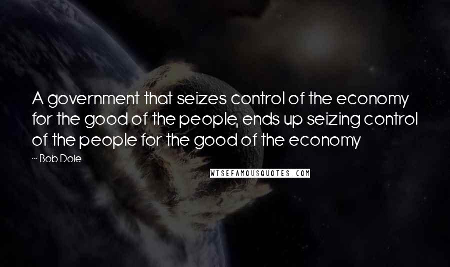 Bob Dole Quotes: A government that seizes control of the economy for the good of the people, ends up seizing control of the people for the good of the economy