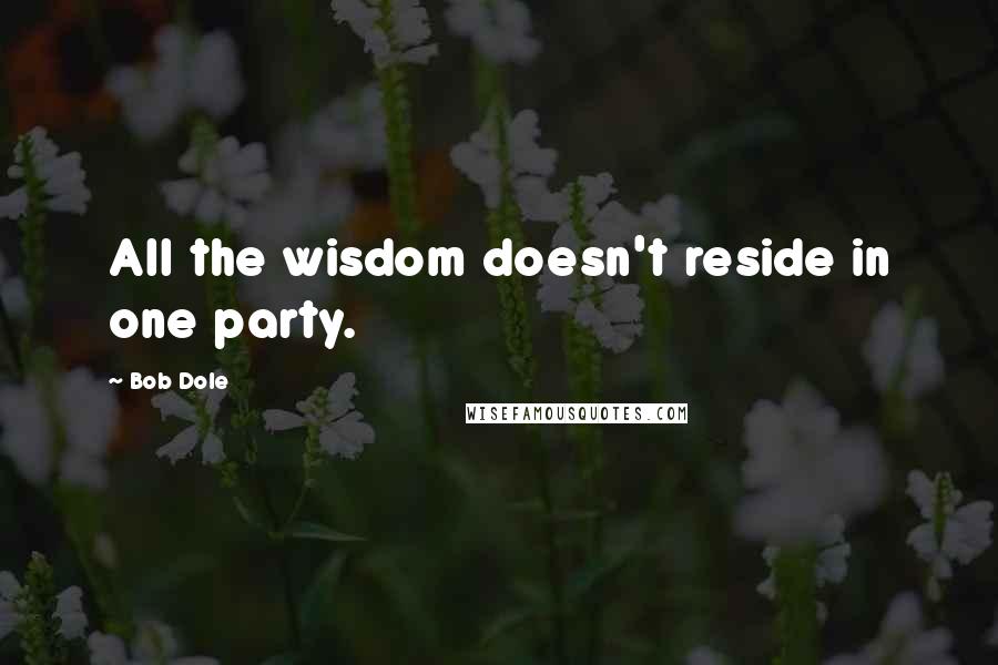Bob Dole Quotes: All the wisdom doesn't reside in one party.