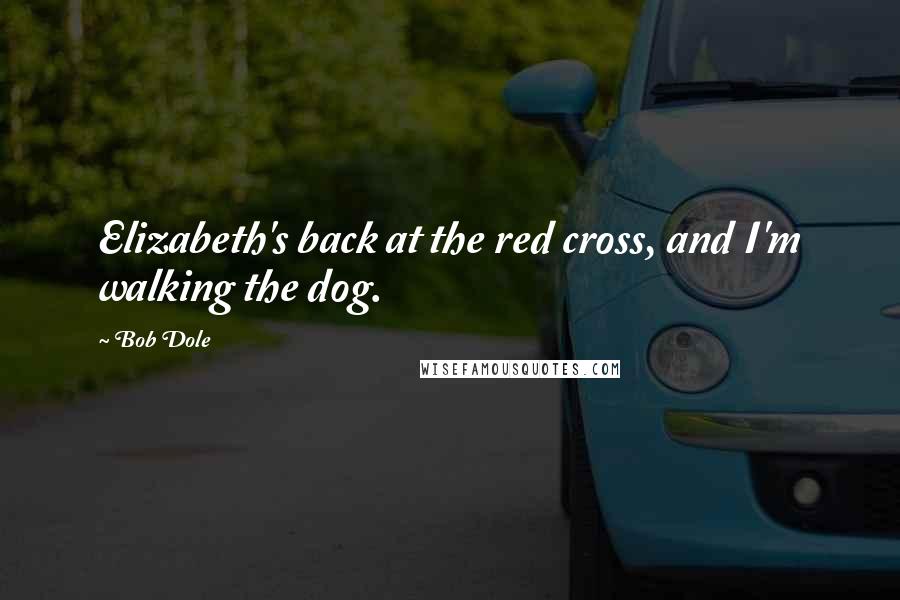 Bob Dole Quotes: Elizabeth's back at the red cross, and I'm walking the dog.